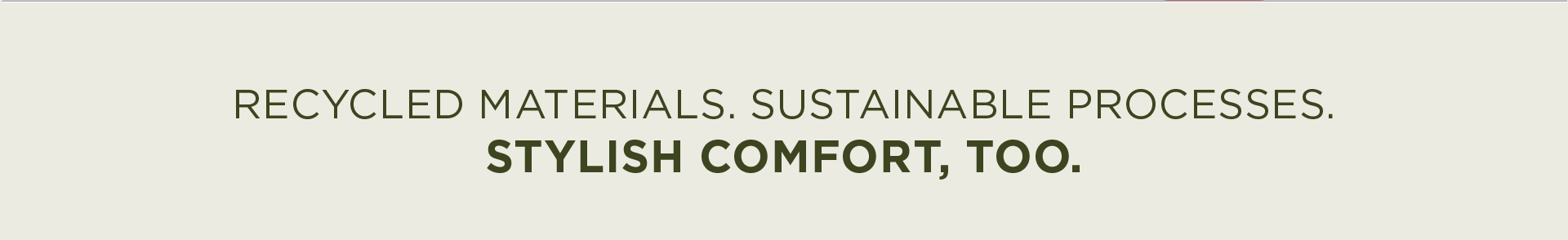Recycled Materials. Sustainable Processes. Stylish Comfort, too.