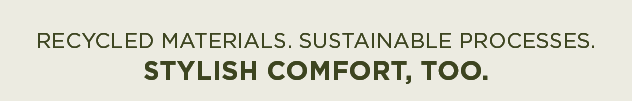 RECYCLED MATERIALS. SUSTAINABLE PROCESSES. 
STYLISH COMFORT, TOO.